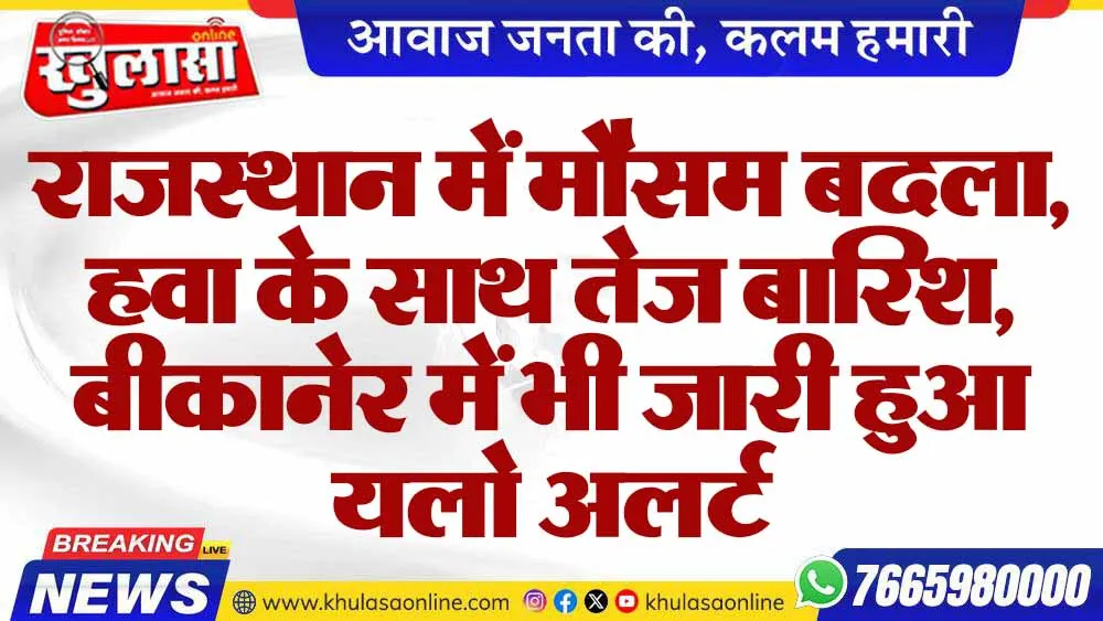 राजस्थान में मौसम बदला, हवा के साथ तेज बारिश, बीकानेर में भी जारी हुआ यलो अलर्ट