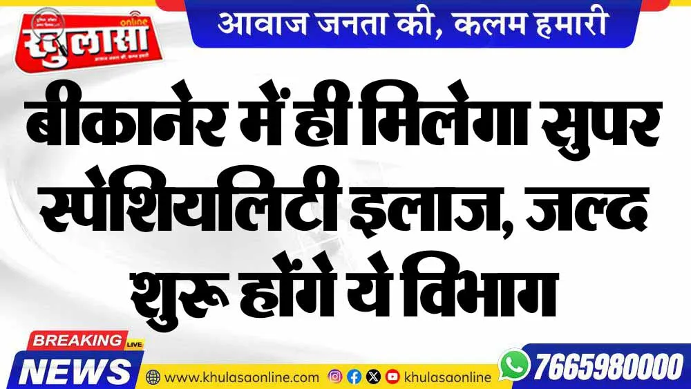 बीकानेर में ही मिलेगा सुपर स्पेशियलिटी इलाज, जल्द शुरू होंगे ये विभाग