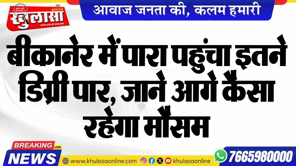 बीकानेर में पारा पहुंचा इतने डिग्री पार, जाने आगे कैसा रहेगा मौसम
