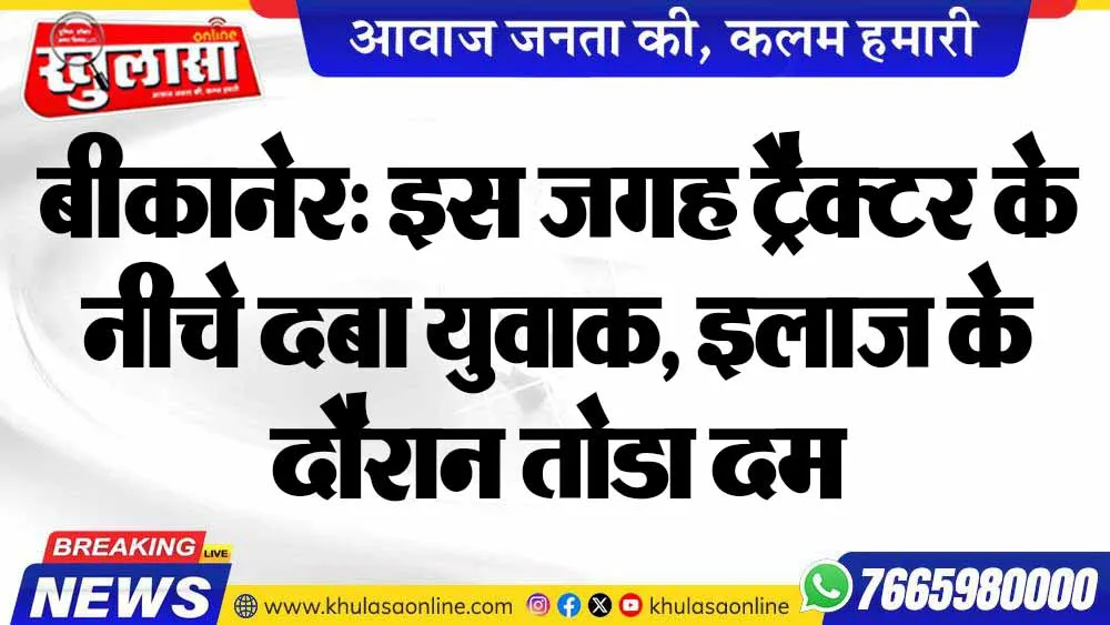 बीकानेर: इस जगह ट्रैक्टर के नीचे दबा युवाक, इलाज के दौरान तोडा दम