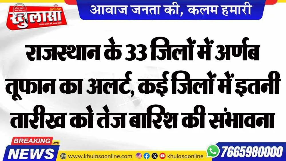 राजस्थान के 33 जिलों में अर्णब तूफान का अलर्ट, कई जिलों में इतनी तारीख को तेज बारिश की संभावना