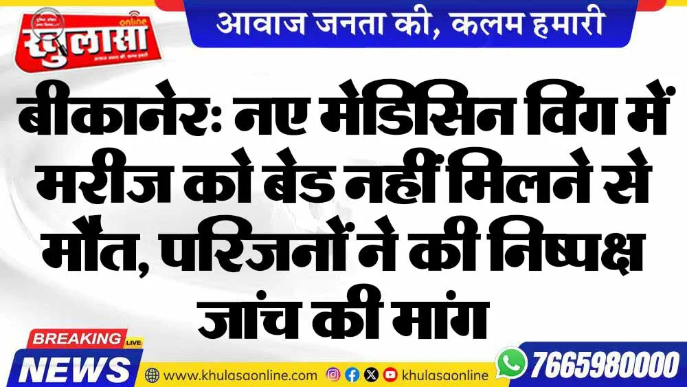 बीकानेर: नए मेडिसिन विंग में मरीज को बेड नहीं मिलने से मौत, परिजनों ने की निष्पक्ष जांच की मांग
