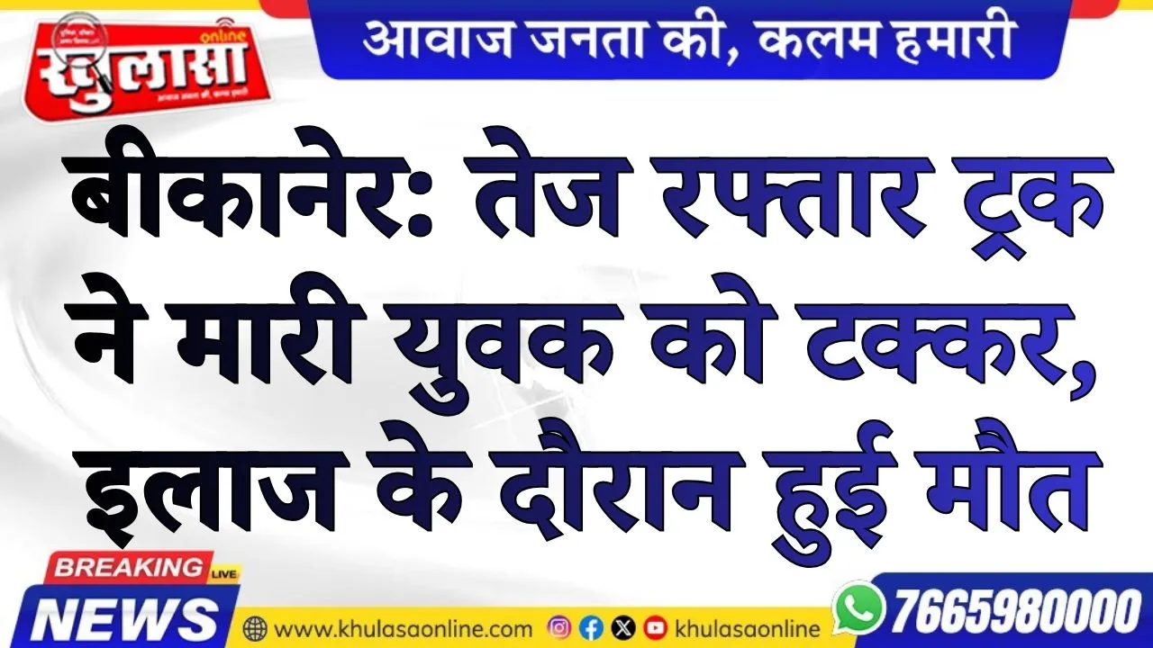 बीकानेर: तेज रफ्तार ट्रक ने मारी युवक को टक्कर, इलाज के दौरान हुई मौत