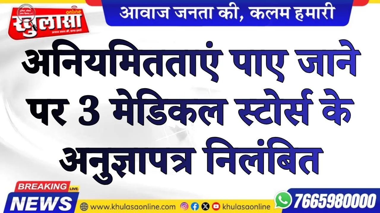अनियमितताएं पाए जाने पर 3 मेडिकल स्टोर्स के अनुज्ञापत्र निलंबित