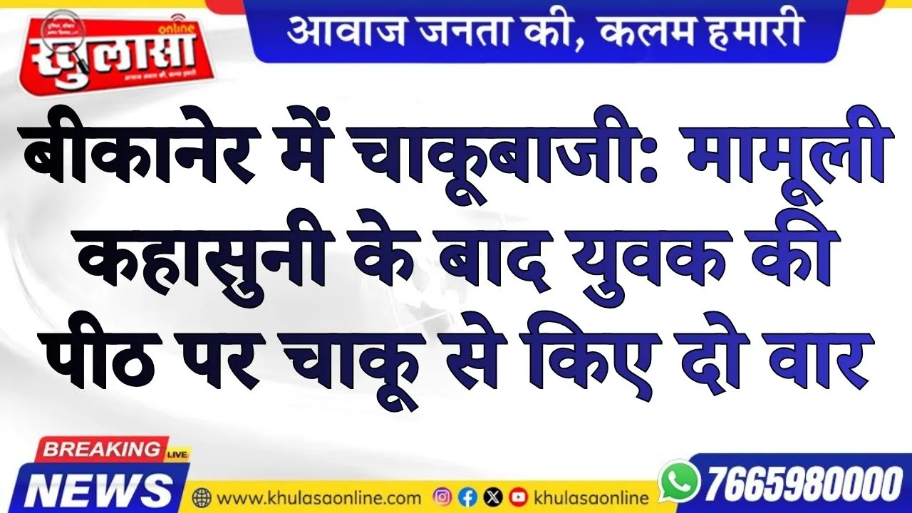 बीकानेर में चाकूबाजी: मामूली कहासुनी के बाद युवक की पीठ पर चाकू से किए दो वार