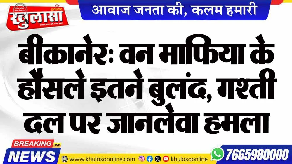 बीकानेर: वन माफिया के हौसले इतने बुलंद, गश्ती दल पर जानलेवा हमला
