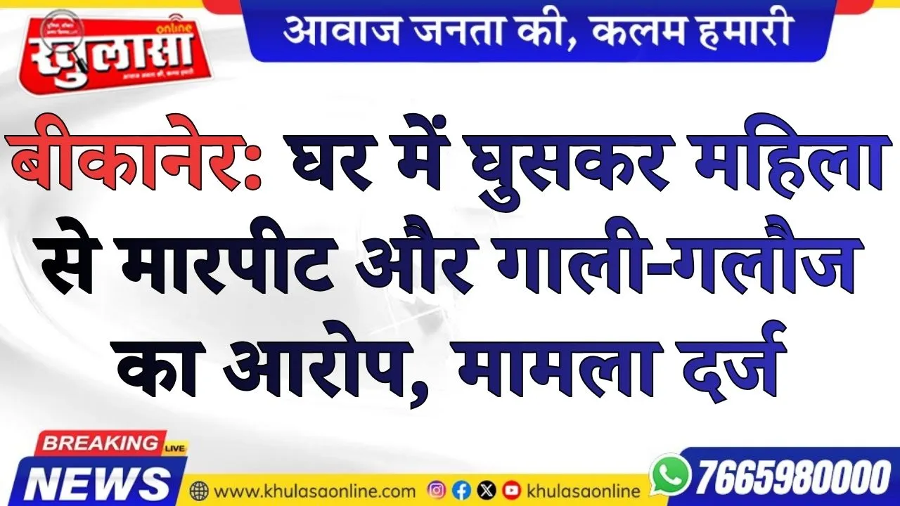 बीकानेर:  घर में घुसकर महिला से मारपीट और गाली-गलौज का आरोप, मामला दर्ज