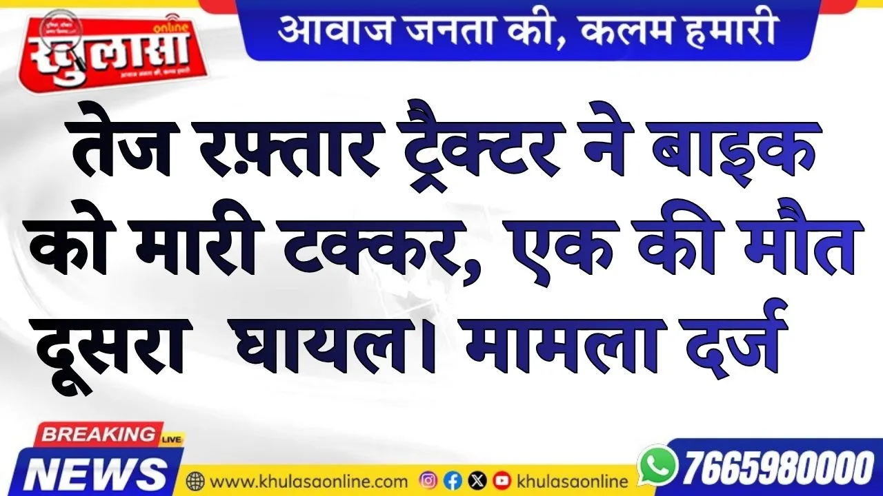 तेज रफ़्तार ट्रैक्टर ने बाइक को मारी टक्कर, एक की मौत दूसरा  घायल। मामला दर्ज