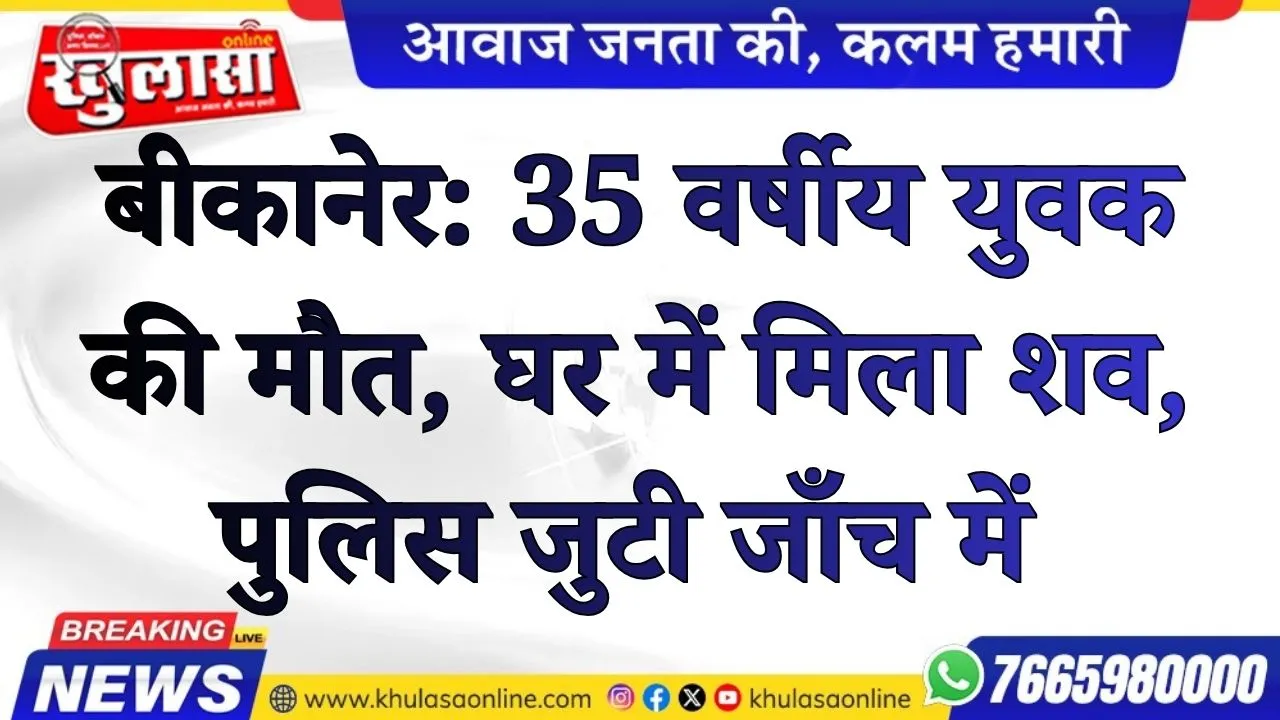 बीकानेर:  35 वर्षीय युवक की मौत, घर में मिला शव, पुलिस जुटी जाँच में