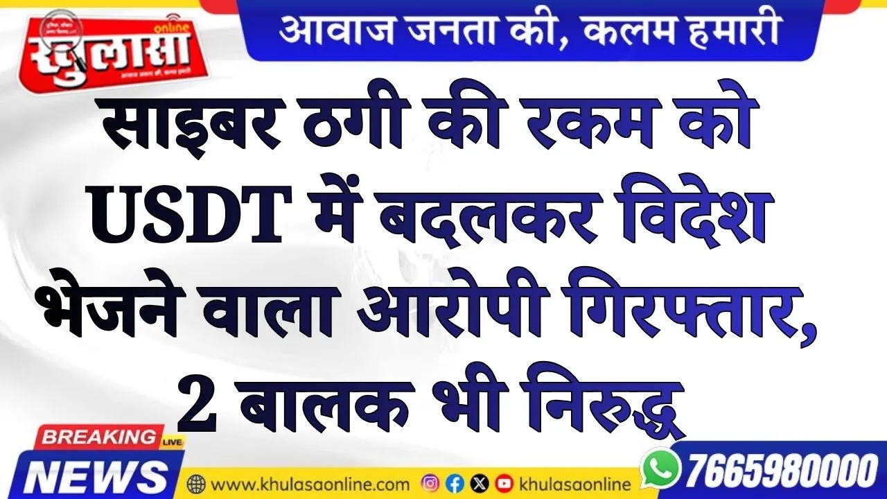 साइबर ठगी की रकम को USDT में बदलकर विदेश भेजने वाला आरोपी गिरफ्तार, 2 बालक भी निरुद्ध