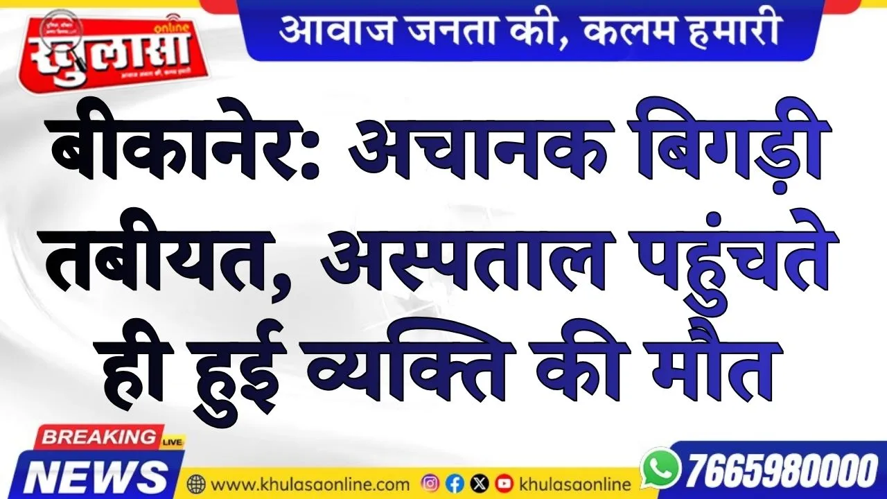 बीकानेर: अचानक बिगड़ी तबीयत, अस्पताल पहुंचते ही हुई व्यक्ति की मौत