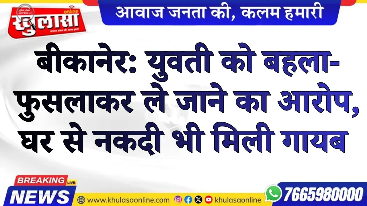 बीकानेर: युवती को बहला-फुसलाकर ले जाने का आरोप, घर से नकदी भी मिली गायब