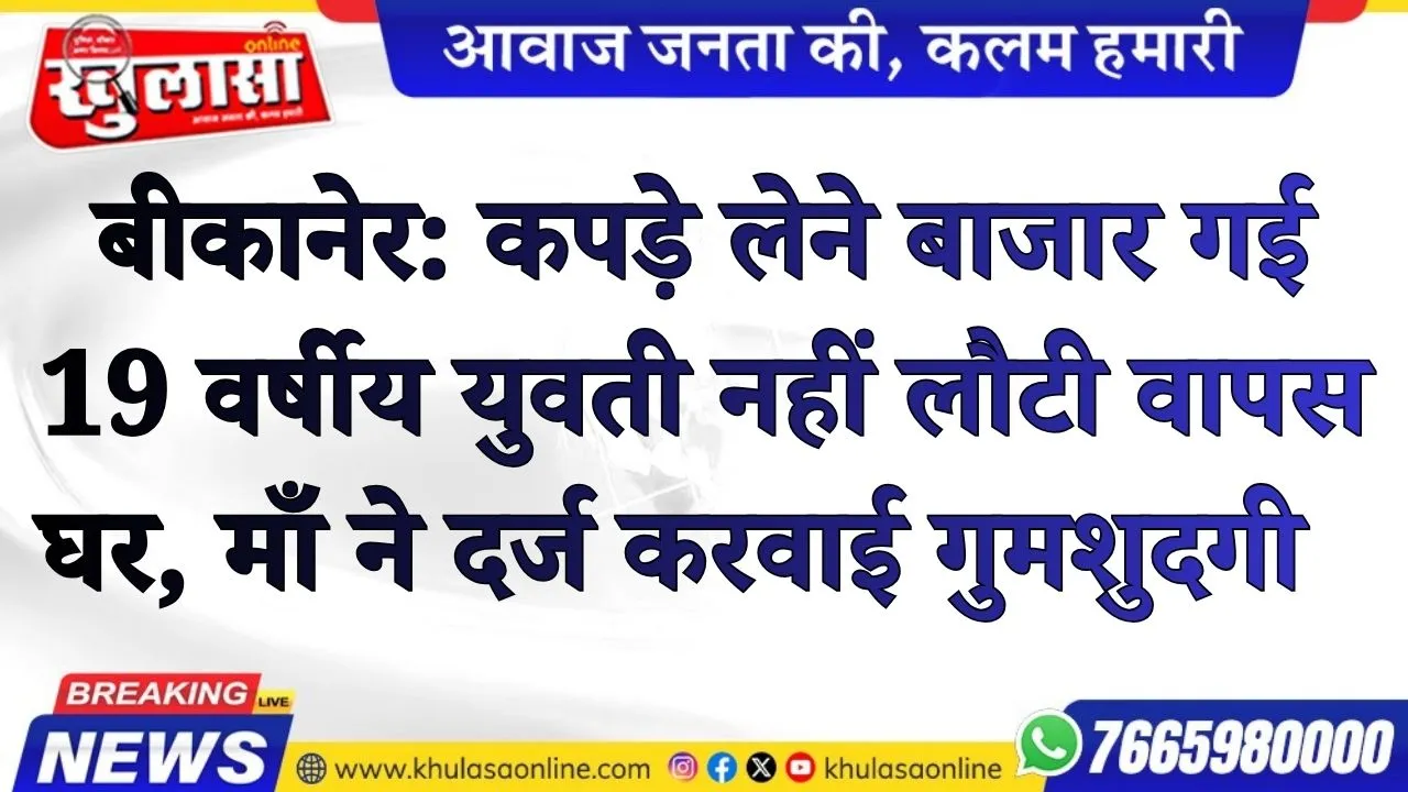 बीकानेर: कपड़े लेने बाजार गई 19 वर्षीय युवती नहीं लौटी वापस घर, माँ ने दर्ज करवाई गुमशुदगी