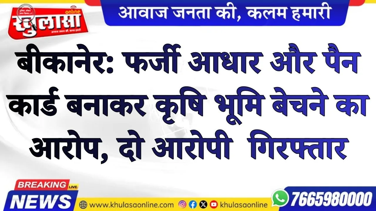 बीकानेर: फर्जी आधार और पैन कार्ड बनाकर कृषि भूमि बेचने का आरोप, दो आरोपी  गिरफ्तार