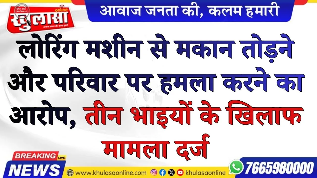 लोरिंग मशीन से मकान तोड़ने और परिवार पर हमला करने का आरोप, तीन भाइयों के खिलाफ मामला दर्ज