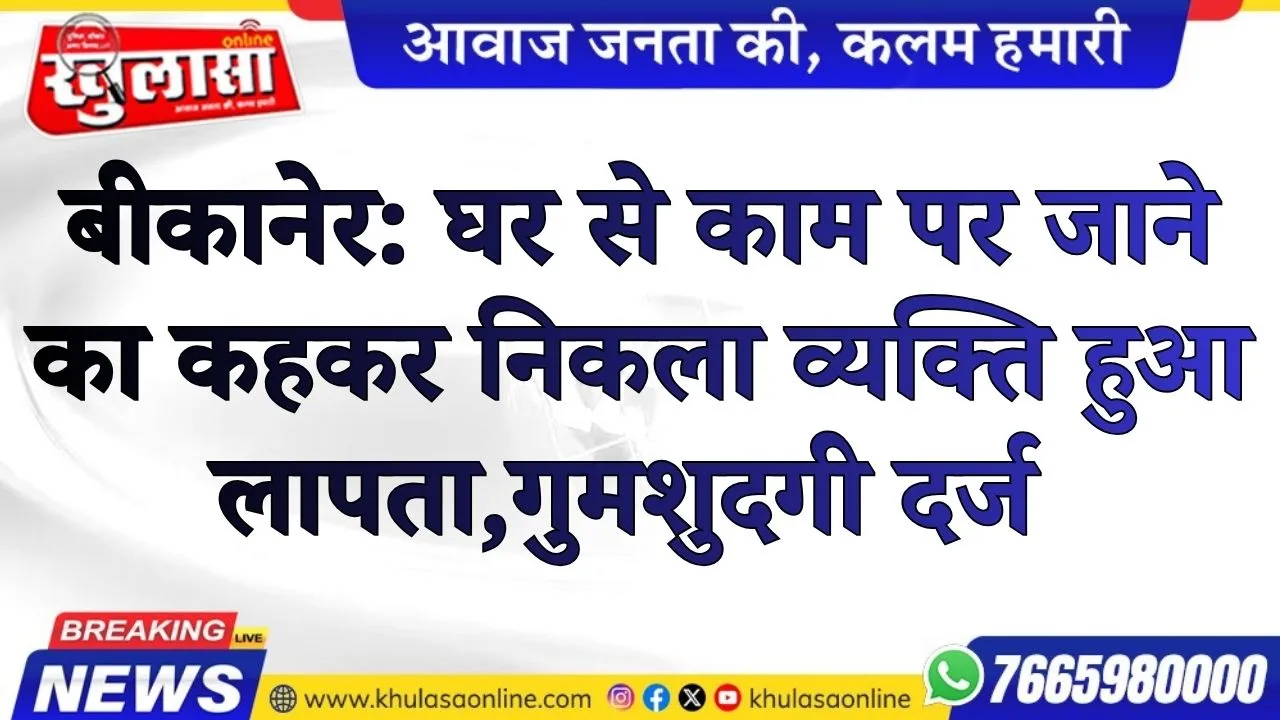 बीकानेर: घर से काम पर जाने का कहकर निकला व्यक्ति हुआ लापता,गुमशुदगी दर्ज