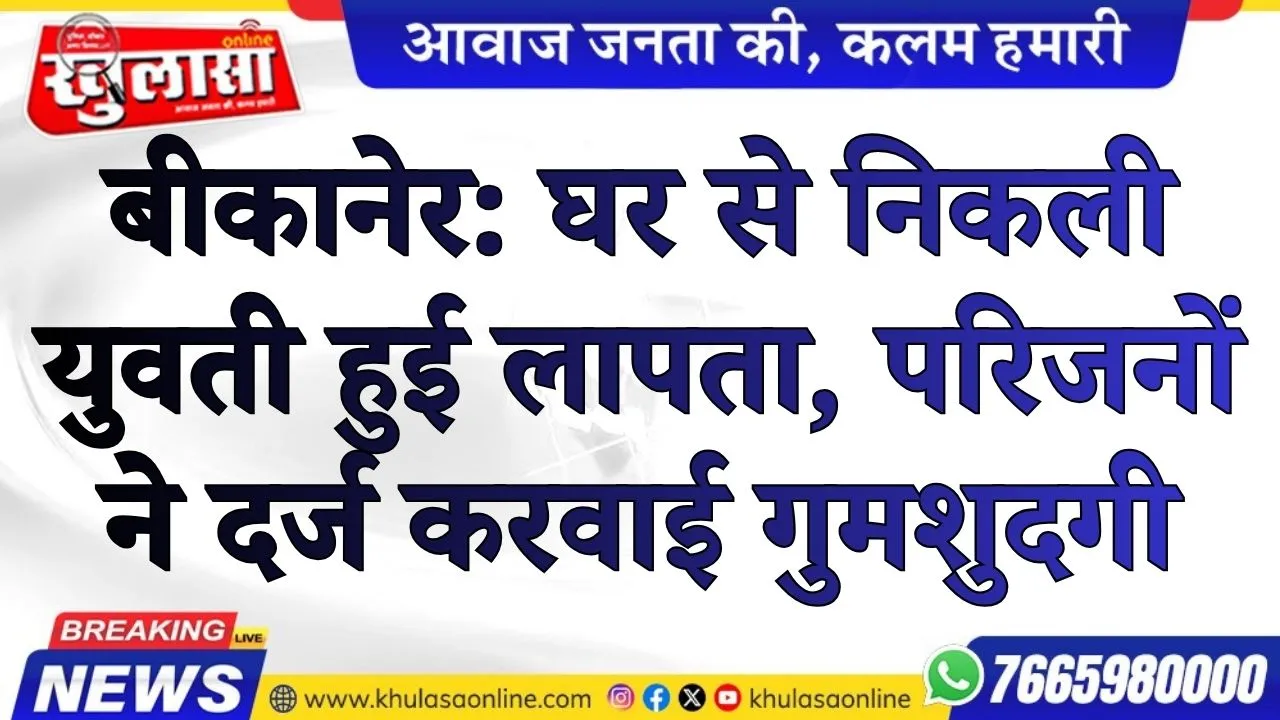 बीकानेर: घर से निकली युवती हुई लापता, परिजनों ने दर्ज करवाई गुमशुदगी