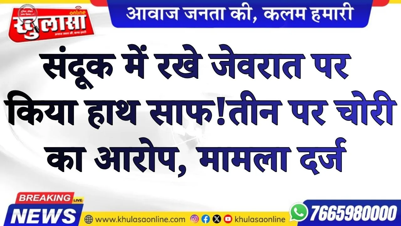 संदूक में रखे जेवरात पर किया हाथ साफ! तीन पर चोरी का आरोप, मामला दर्ज