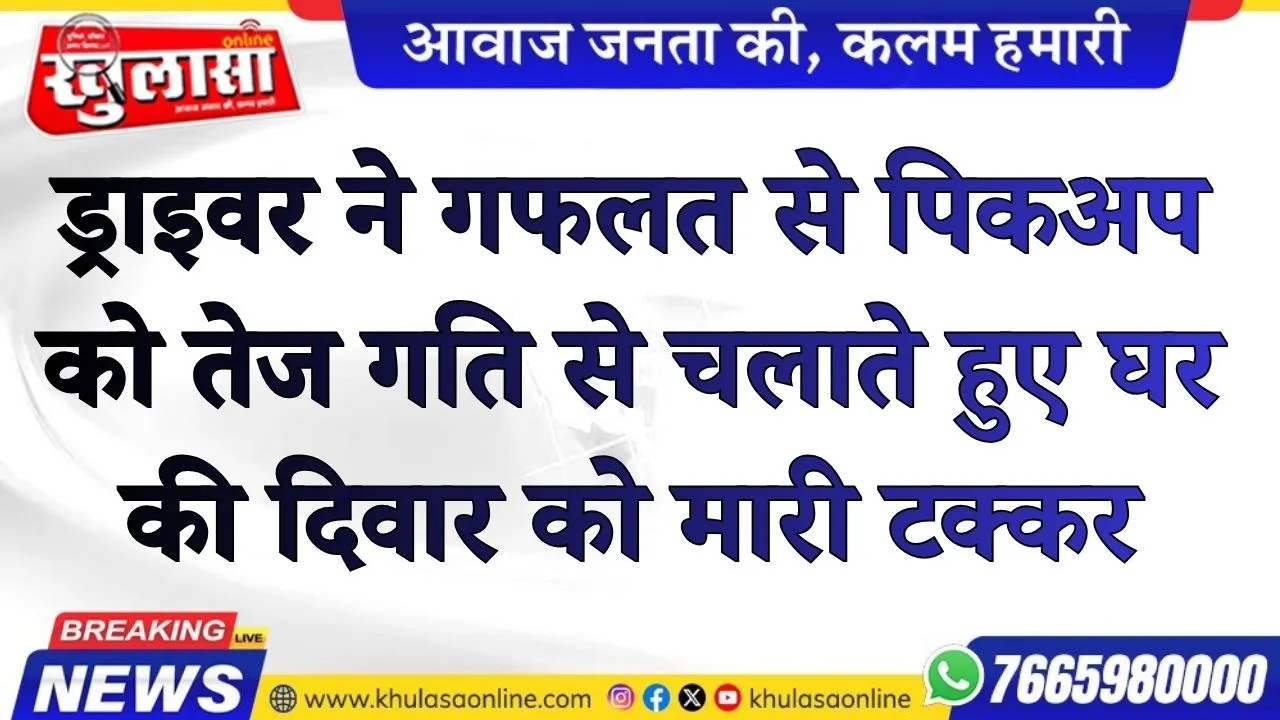 ड्राइवर ने गफलत से पिकअप को तेज गति से चलाते हुए घर की दिवार को मारी टक्कर