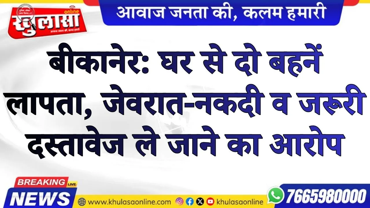 बीकानेर: घर से दो बहनें लापता, जेवरात-नकदी व जरूरी दस्तावेज ले जाने का आरोप