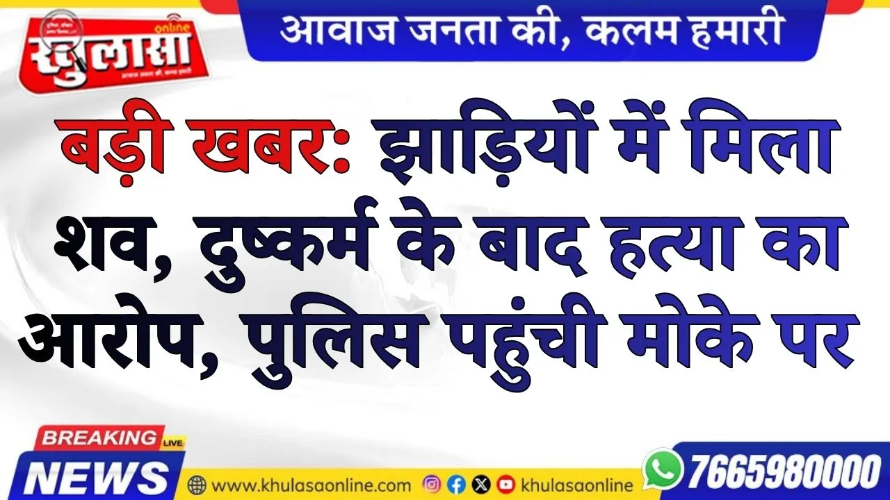 बड़ी खबर: झाड़ियों में मिला शव, दुष्कर्म के बाद हत्या का आरोप, पुलिस पहुंची मोके पर