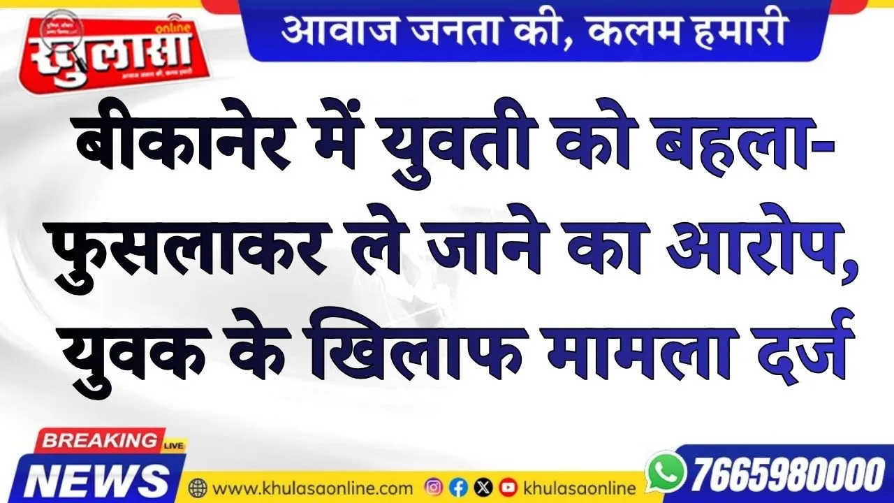 बीकानेर में युवती को बहला-फुसलाकर ले जाने का आरोप, युवक के खिलाफ मामला दर्ज