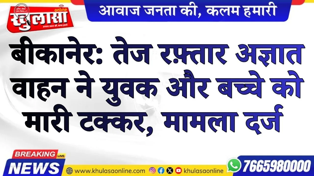 बीकानेर: तेज रफ़्तार अज्ञात वाहन ने युवक और बच्चे को मारी टक्कर, मामला दर्ज