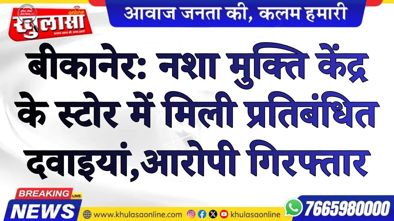 बीकानेर। नशा मुक्ति केंद्र के स्टोर में मिली प्रतिबंधित दवाइयां, आरोपी गिरफ्तार