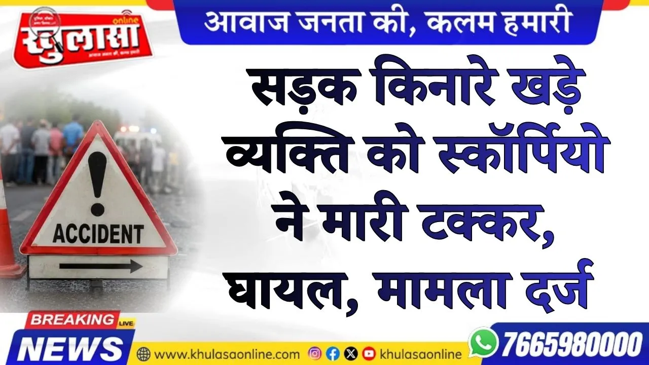 सड़क किनारे खड़े व्यक्ति को स्कॉर्पियो ने मारी टक्कर, घायल, मामला दर्ज