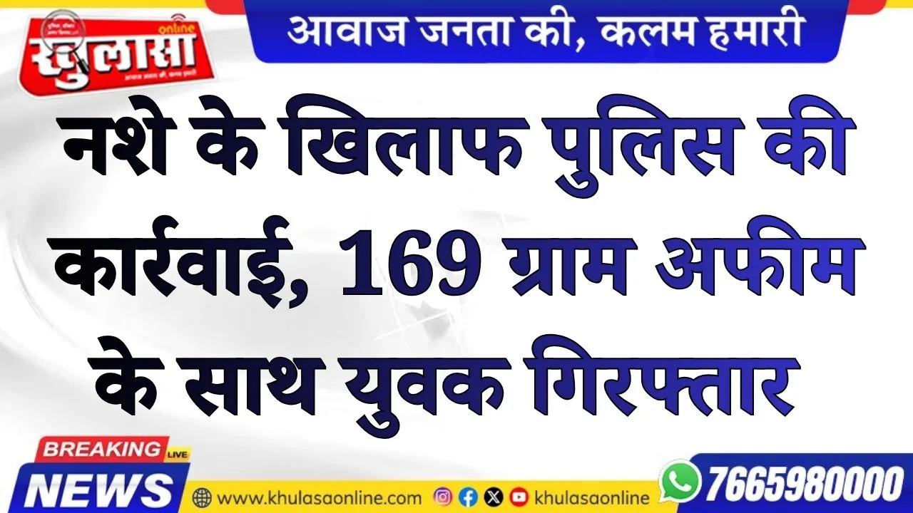 नशे के खिलाफ पुलिस की कार्रवाई, 169 ग्राम अफीम के साथ युवक गिरफ्तार