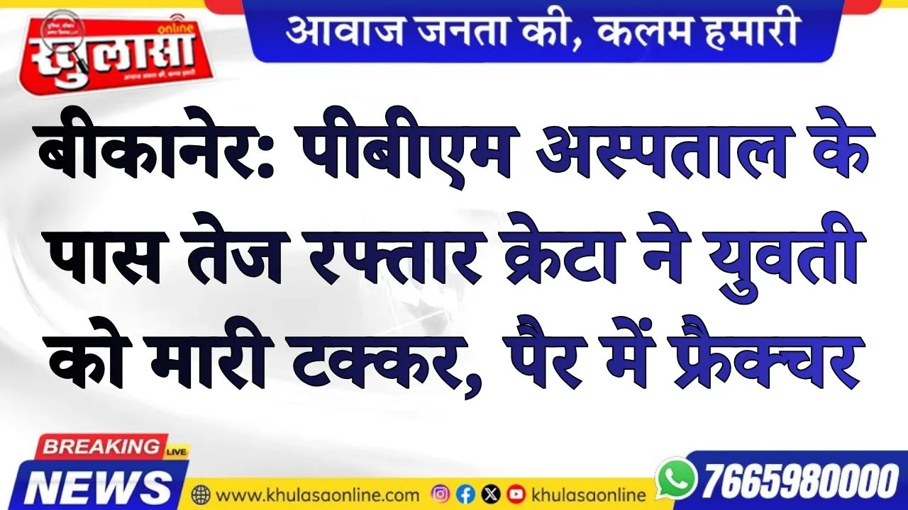 बीकानेर: पीबीएम अस्पताल के पास तेज रफ्तार क्रेटा ने युवती को मारी टक्कर, पैर में फ्रैक्चर