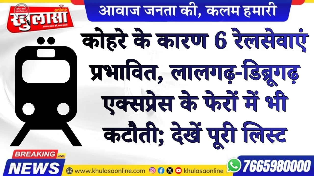 कोहरे के कारण 6 रेलसेवाएं प्रभावित, लालगढ़-डिब्रूगढ़ एक्सप्रेस के फेरों में भी कटौती; देखें पूरी लिस्ट