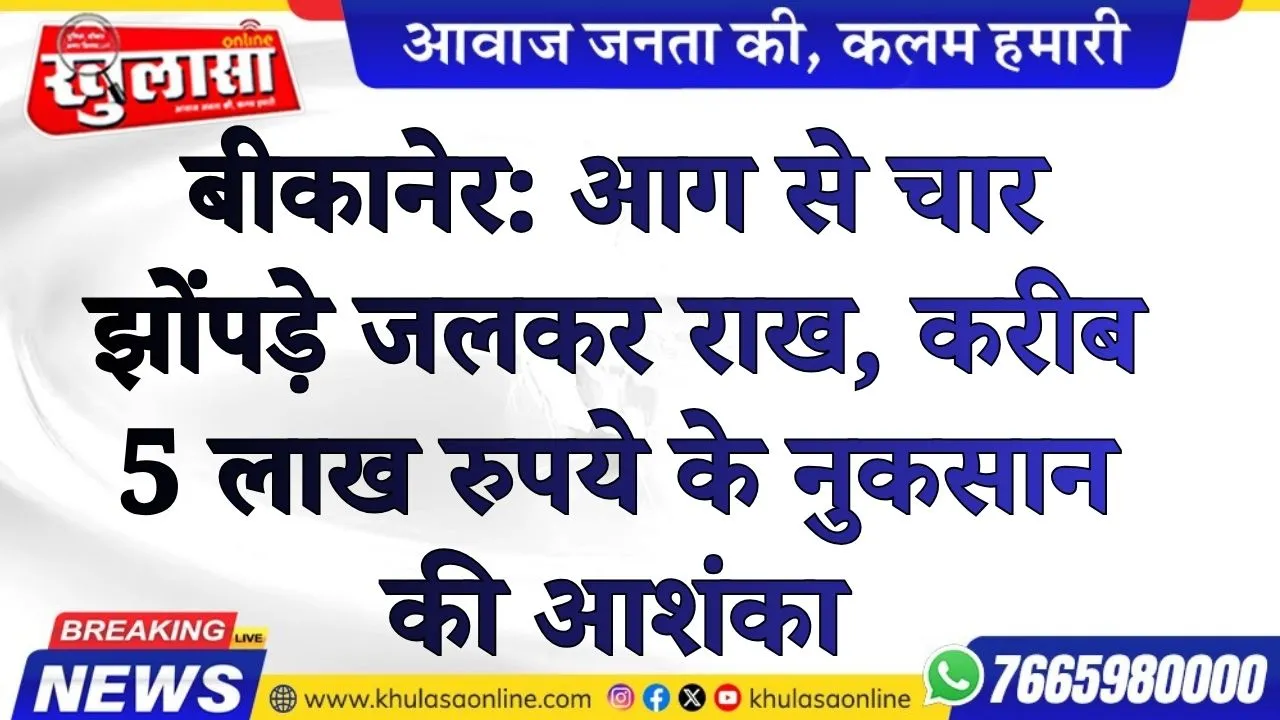 बीकानेर: आग से चार झोंपड़े जलकर राख, करीब 5 लाख रुपये के नुकसान की आशंका