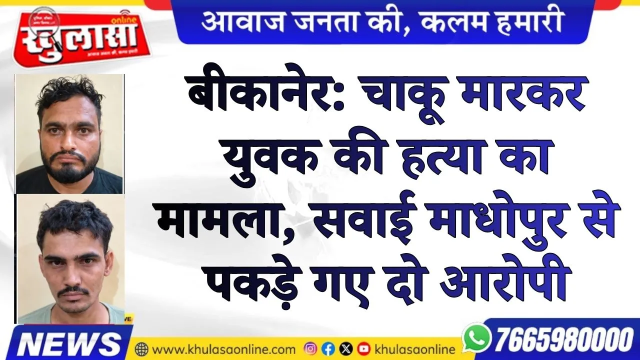 बीकानेर: चाकू मारकर युवक की हत्या का मामला, सवाई माधोपुर से पकड़े गए दो आरोपी