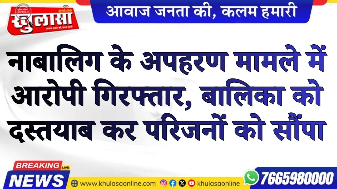 नाबालिग के अपहरण मामले में आरोपी गिरफ्तार, बालिका को दस्तयाब कर परिजनों को सौंपा