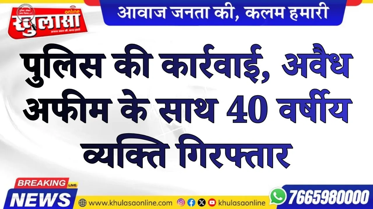 पुलिस की कार्रवाई, अवैध अफीम के साथ 40 वर्षीय व्यक्ति गिरफ्तार