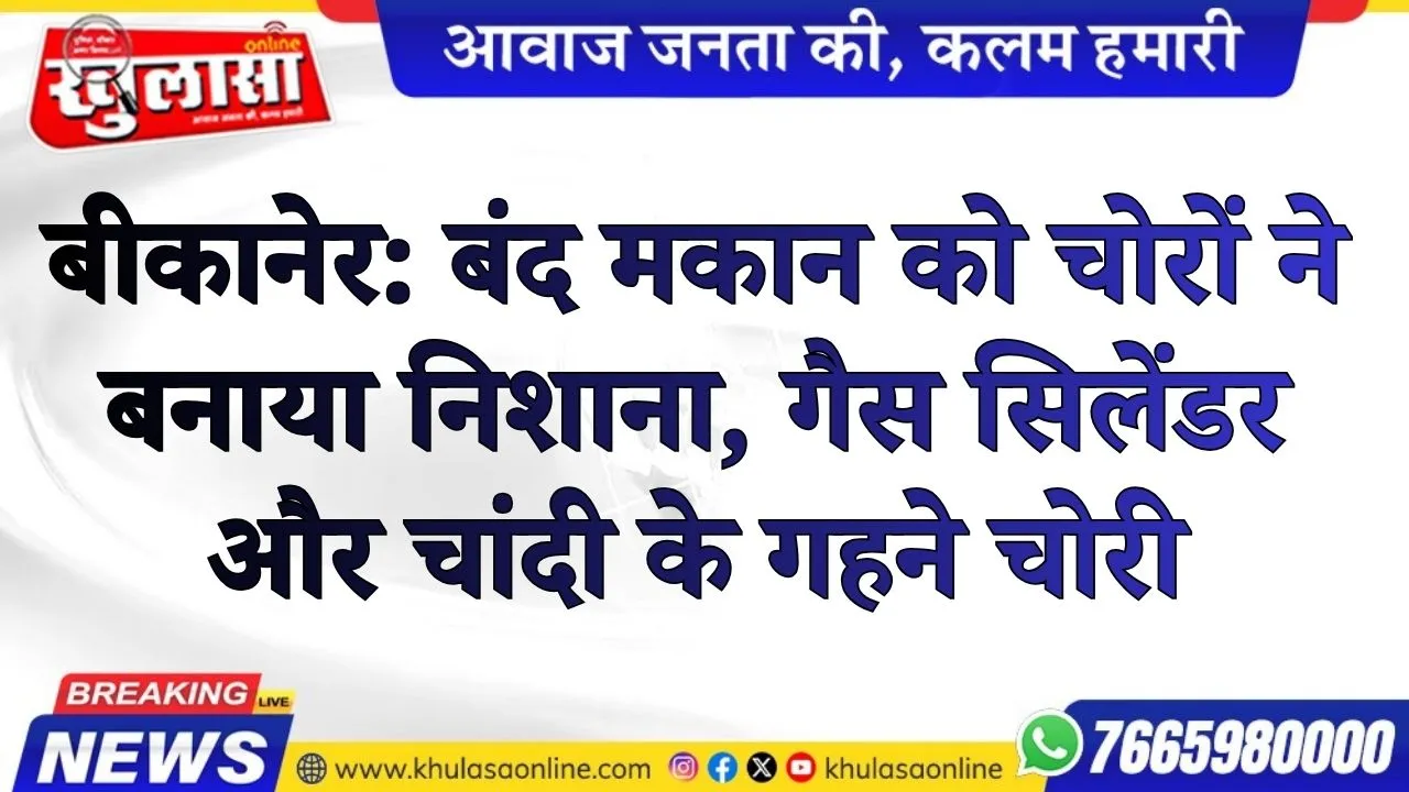 बीकानेर: बंद मकान को चोरों ने बनाया निशाना, गैस सिलेंडर और चांदी के गहने चोरी
