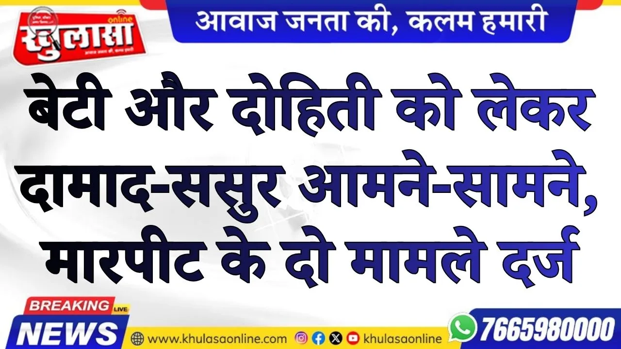 बेटी और दोहिती को लेकर दामाद-ससुर आमने-सामने, मारपीट के दो मामले दर्ज