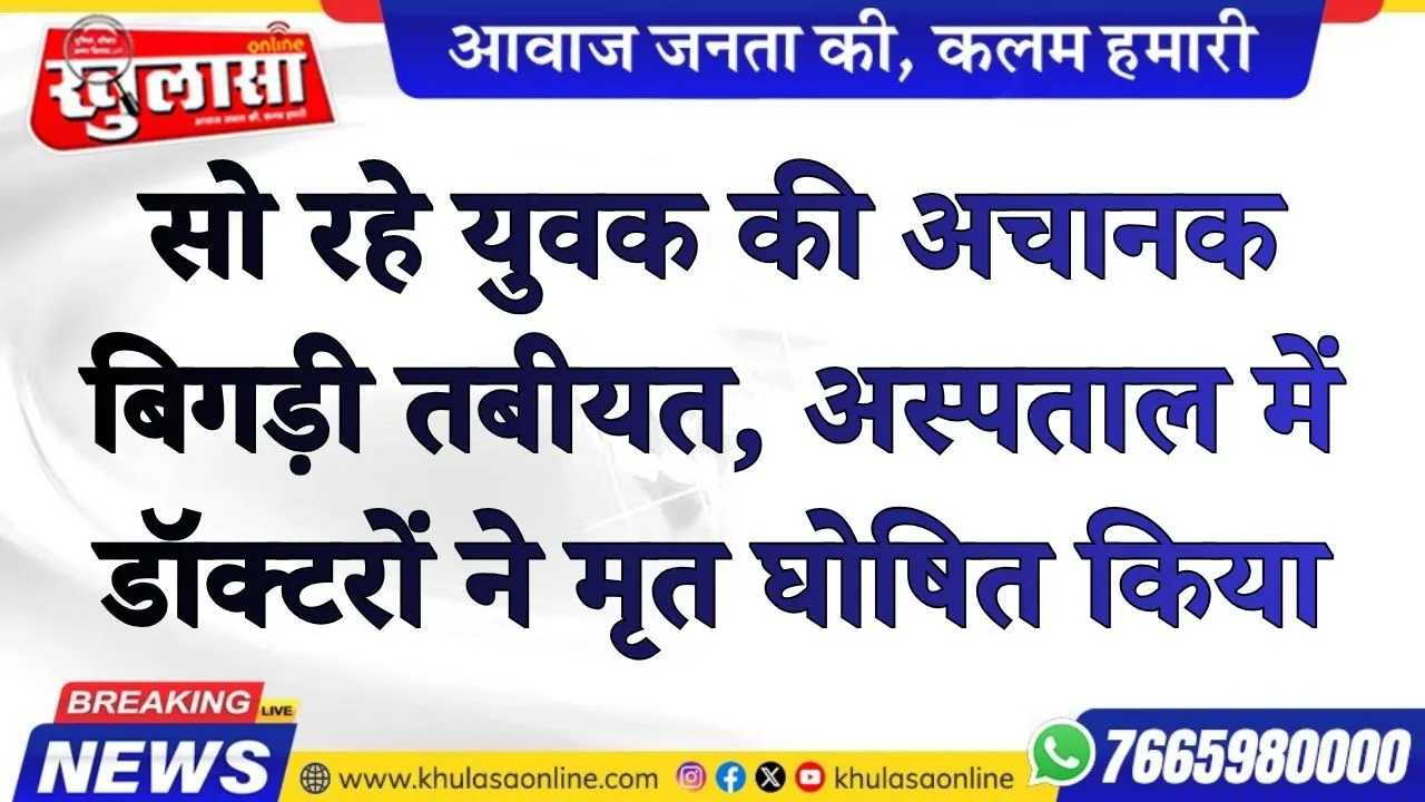 घर पर सो रहे युवक की अचानक बिगड़ी तबीयत, अस्पताल में डॉक्टरों ने मृत घोषित किया