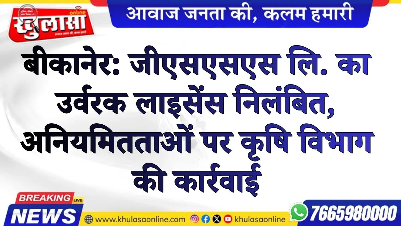 बीकानेर: जीएसएसएस लि. का उर्वरक लाइसेंस निलंबित, अनियमितताओं पर कृषि विभाग की कार्रवाई