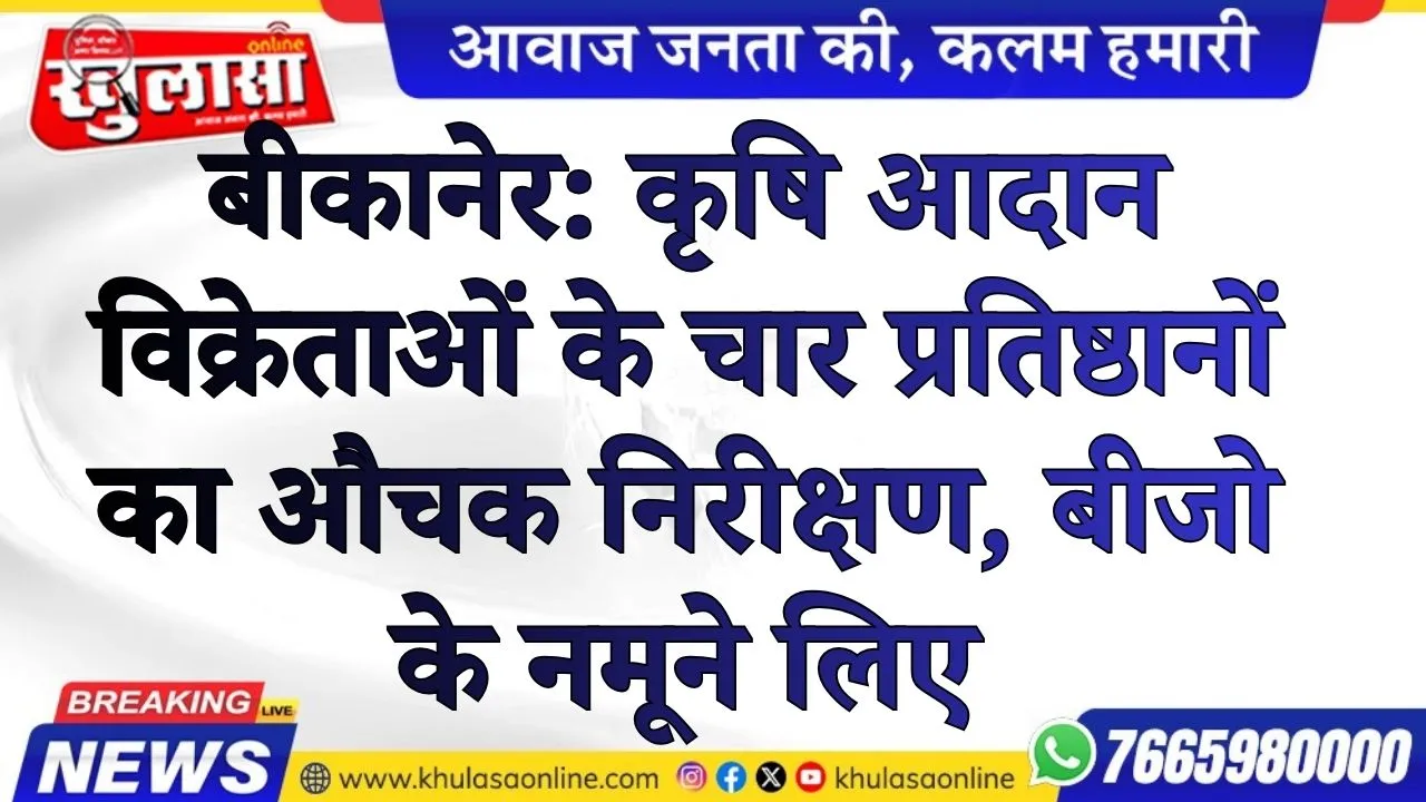 बीकानेर: कृषि आदान विक्रेताओं के चार प्रतिष्ठानों का औचक निरीक्षण, बीजो के नमूने लिए