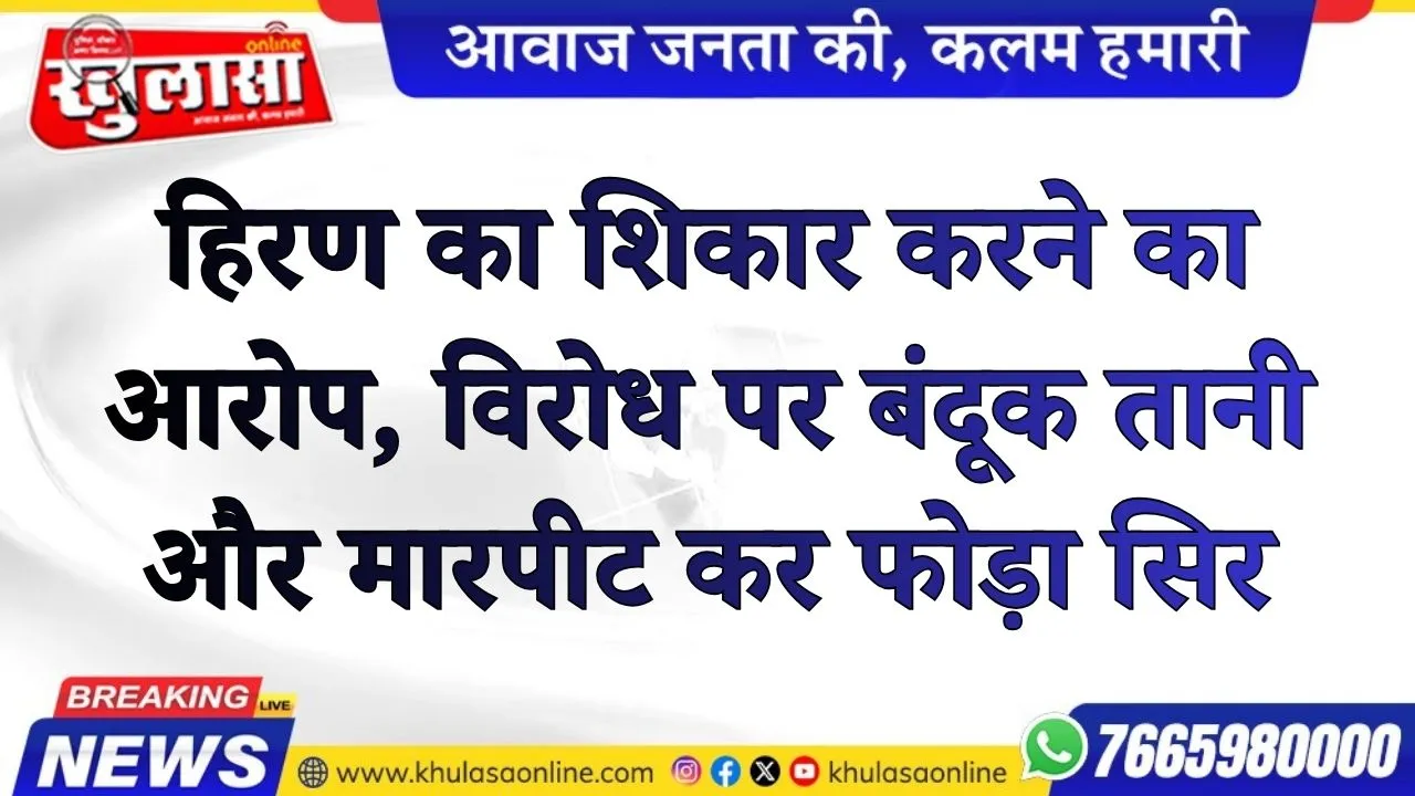 हिरण का शिकार करने का आरोप, विरोध पर बंदूक तानी और मारपीट कर फोड़ा सिर
