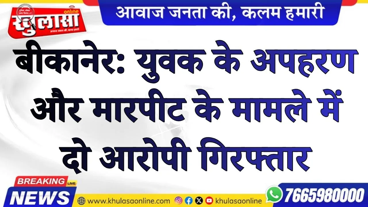 बीकानेर: युवक के अपहरण और मारपीट के मामले में दो आरोपी गिरफ्तार