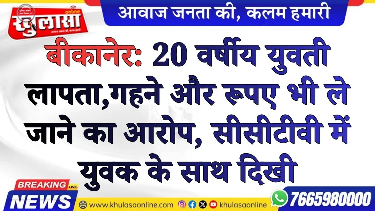 बीकानेर: 20 वर्षीय युवती लापता,गहने और रूपए भी ले जाने का आरोप, सीसीटीवी में युवक के साथ दिखी