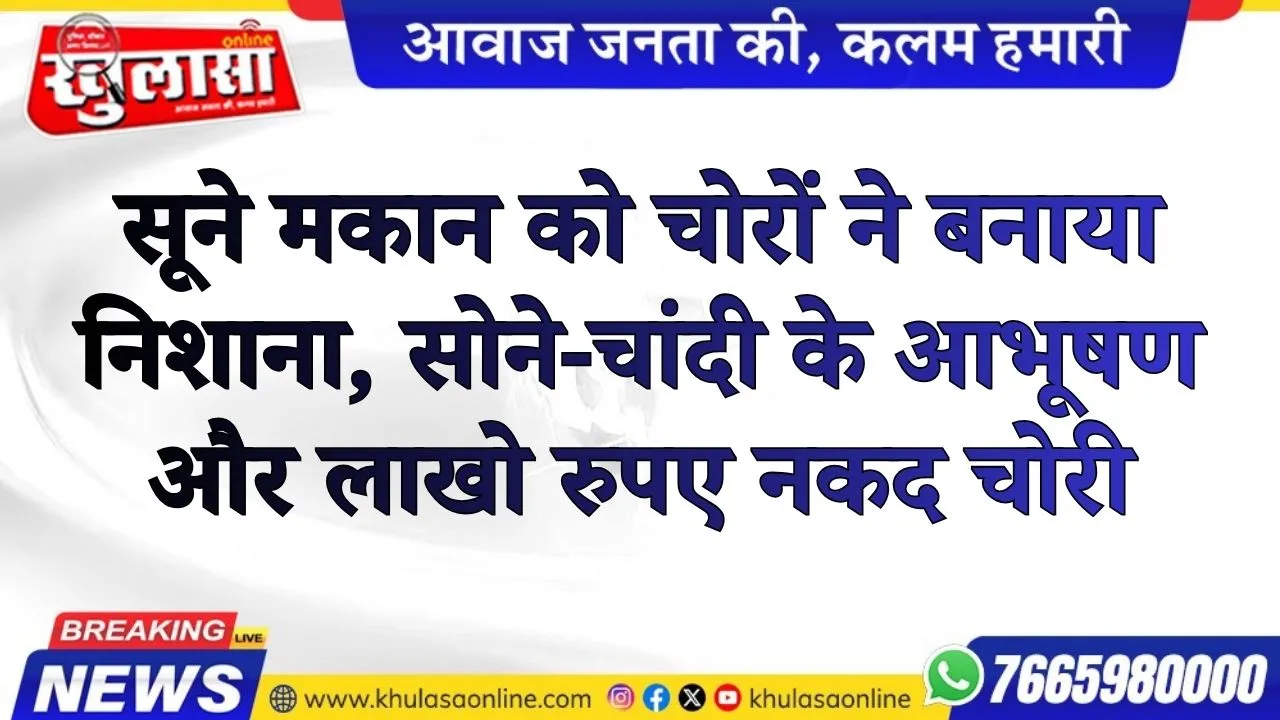 सूने मकान को चोरों ने बनाया निशाना, सोने-चांदी के आभूषण और लाखो रुपए नकद चोरी