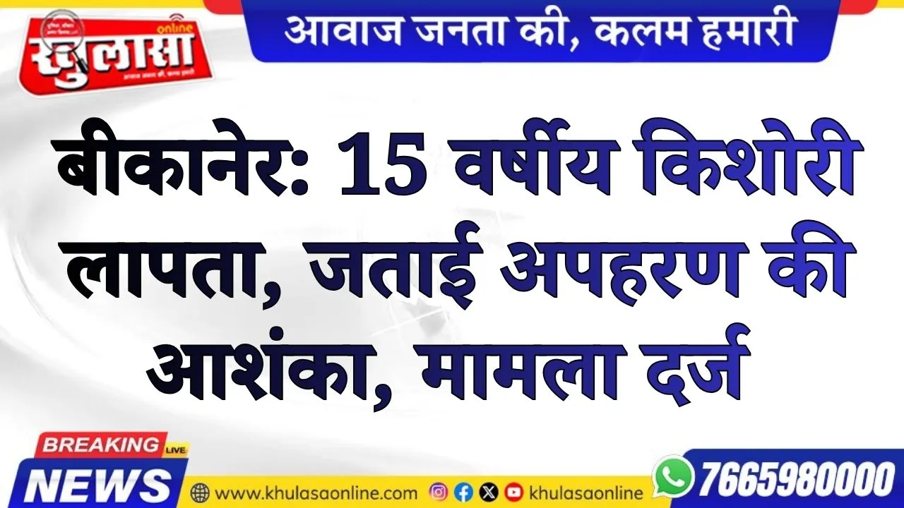 बीकानेर: 15 वर्षीय किशोरी लापता, जताई अपहरण की आशंका, मामला दर्ज