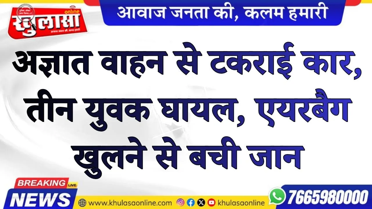 अज्ञात वाहन से टकराई कार, तीन युवक घायल, एयरबैग खुलने से बची जान