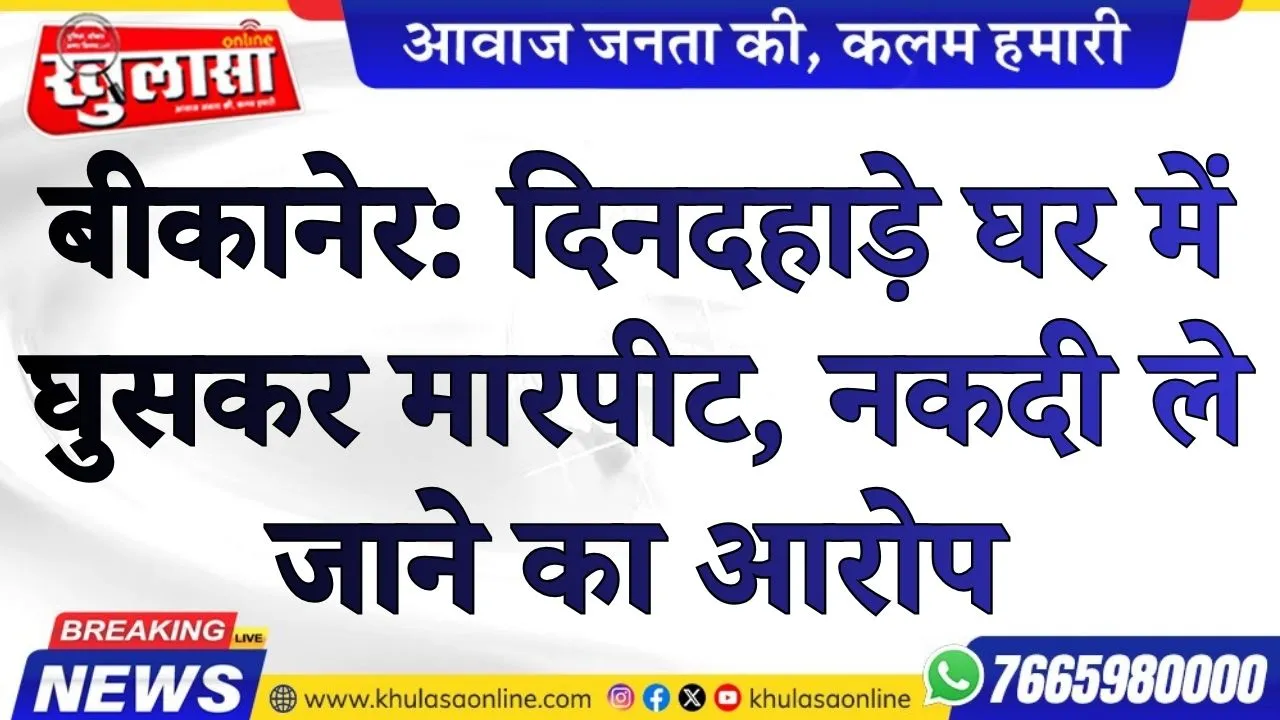 बीकानेर: दिनदहाड़े घर में घुसकर मारपीट, नकदी ले जाने का आरोप