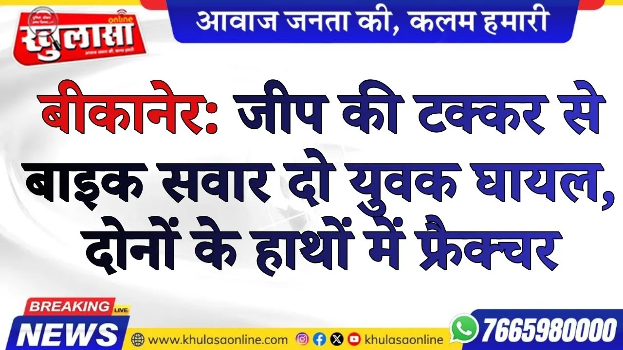 बीकानेर: जीप की टक्कर से बाइक सवार दो युवक घायल, दोनों के हाथों में फ्रैक्चर