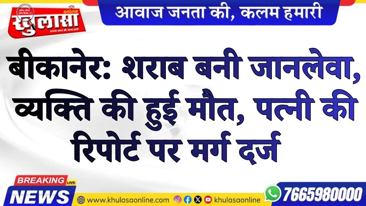 बीकानेर: शराब बनी जानलेवा, व्यक्ति की हुई मौत, पत्नी की रिपोर्ट पर मर्ग दर्ज